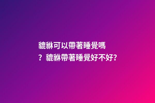 貔貅可以帶著睡覺嗎？貔貅帶著睡覺好不好？